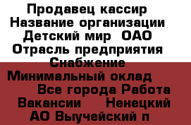 Продавец-кассир › Название организации ­ Детский мир, ОАО › Отрасль предприятия ­ Снабжение › Минимальный оклад ­ 25 000 - Все города Работа » Вакансии   . Ненецкий АО,Выучейский п.